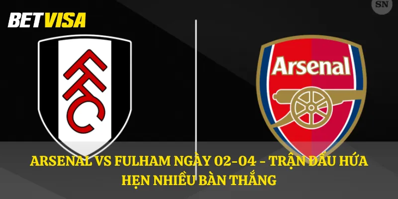 Arsenal vs Fulham ngày 02-04 - Trận đấu hứa hẹn nhiều bàn thắng