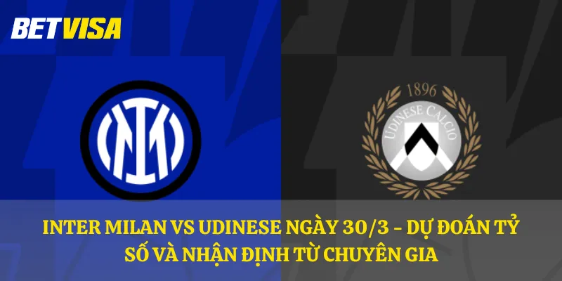 Inter Milan vs Udinese ngày 30/3 - Dự đoán tỷ số và nhận định từ chuyên gia