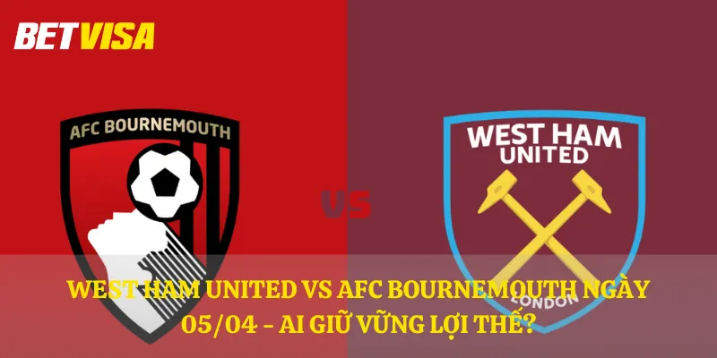 West Ham United vs AFC Bournemouth ngày 05/04 - Ai giữ vững lợi thế?